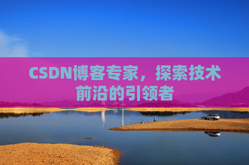 CSDN博客专家，探索技术前沿的引领者